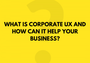 WHAT IS CORPORATE UX AND HOW CAN IT HELP YOUR BUSINESS